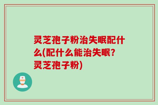灵芝孢子粉配什么(配什么能？灵芝孢子粉)