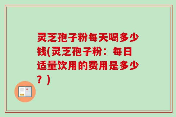 灵芝孢子粉每天喝多少钱(灵芝孢子粉：每日适量饮用的费用是多少？)