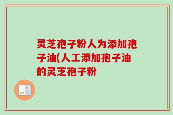 灵芝孢子粉人为添加孢子油(人工添加孢子油的灵芝孢子粉 灵芝孢子粉人为添加孢子油(人工添加孢子油的灵芝孢子粉