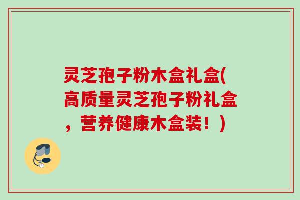 灵芝孢子粉木盒礼盒(高质量灵芝孢子粉礼盒，营养健康木盒装！)