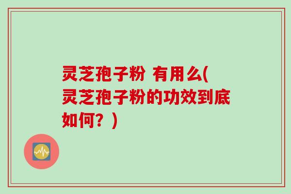 灵芝孢子粉 有用么(灵芝孢子粉的功效到底如何？)