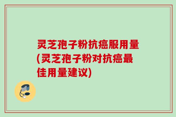灵芝孢子粉抗癌服用量(灵芝孢子粉对抗癌最佳用量建议)