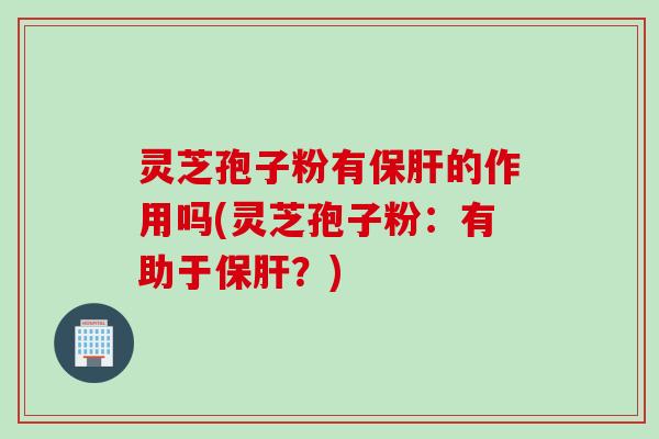 灵芝孢子粉有保肝的作用吗(灵芝孢子粉：有助于保肝？)