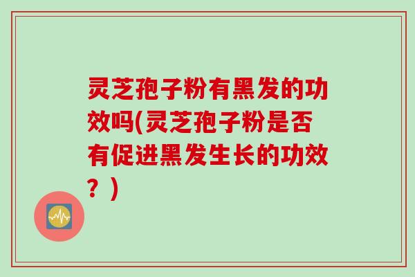 灵芝孢子粉有黑发的功效吗(灵芝孢子粉是否有促进黑发生长的功效?) 灵芝孢子粉有黑发的功效吗(灵芝孢子粉是否有促进黑发生长的功效?)