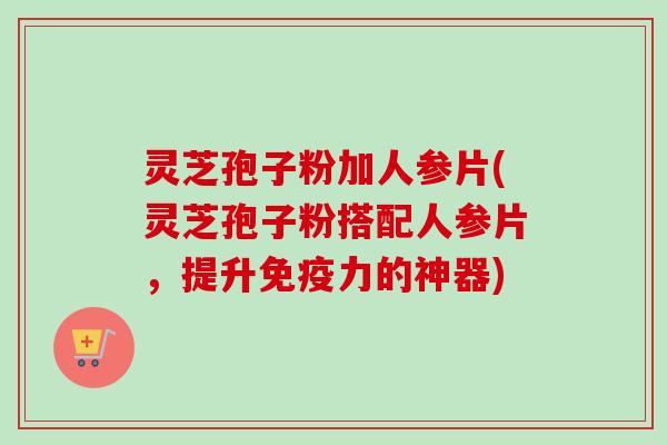 灵芝孢子粉加人参片(灵芝孢子粉搭配人参片，提升免疫力的神器)