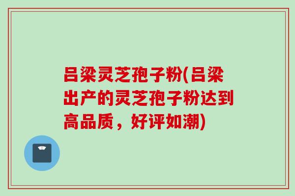 吕梁灵芝孢子粉(吕梁出产的灵芝孢子粉达到高品质,好评如潮) 吕梁灵芝孢子粉(吕梁出产的灵芝孢子粉达到高品质,好评如潮)