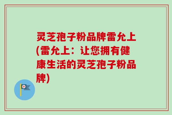 灵芝孢子粉品牌雷允上(雷允上：让您拥有健康生活的灵芝孢子粉品牌)