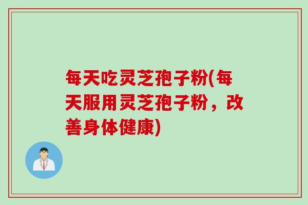 每天吃灵芝孢子粉(每天服用灵芝孢子粉，改善身体健康)
