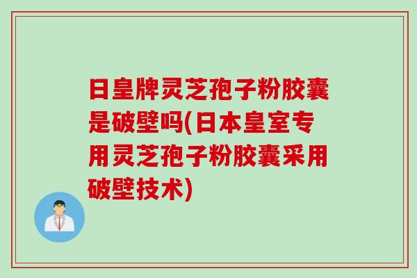 日皇牌灵芝孢子粉胶囊是破壁吗(日本皇室专用灵芝孢子粉胶囊采用破壁技术)