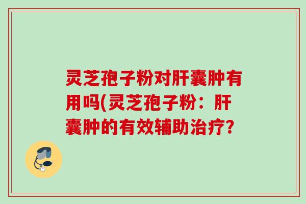 灵芝孢子粉对肝囊肿有用吗(灵芝孢子粉：肝囊肿的有效辅助治疗？
