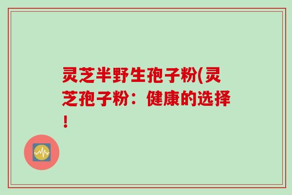 灵芝半野生孢子粉(灵芝孢子粉：健康的选择！