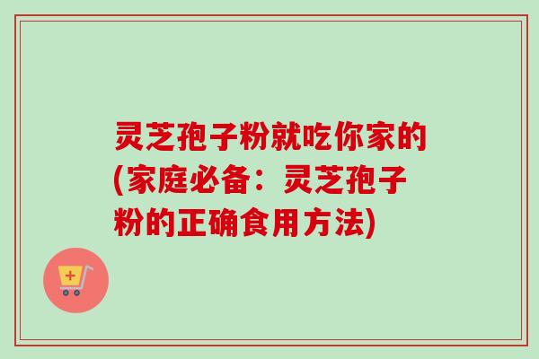 灵芝孢子粉就吃你家的(家庭必备：灵芝孢子粉的正确食用方法)