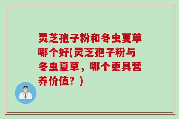 灵芝孢子粉和冬虫夏草哪个好(灵芝孢子粉与冬虫夏草，哪个更具营养价值？)