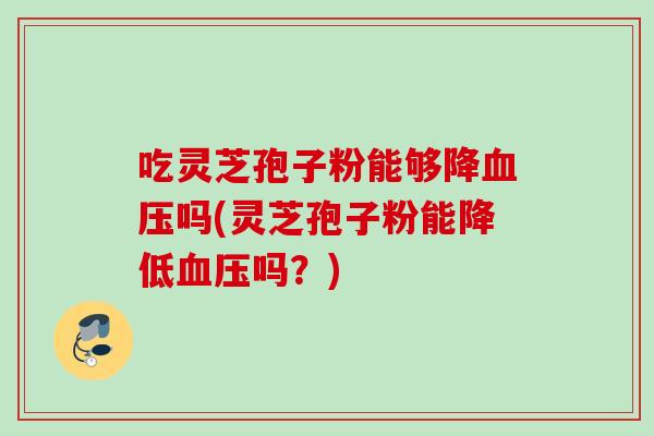 吃灵芝孢子粉能够降血压吗(灵芝孢子粉能降低血压吗？)