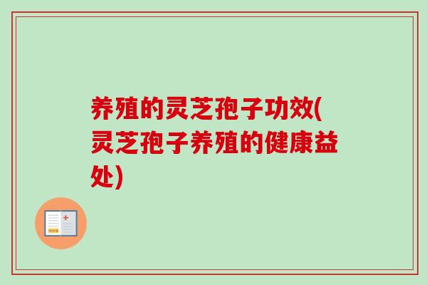 养殖的灵芝孢子功效(灵芝孢子养殖的健康益处)
