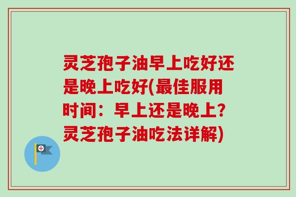 灵芝孢子油早上吃好还是晚上吃好(最佳服用时间：早上还是晚上？灵芝孢子油吃法详解)