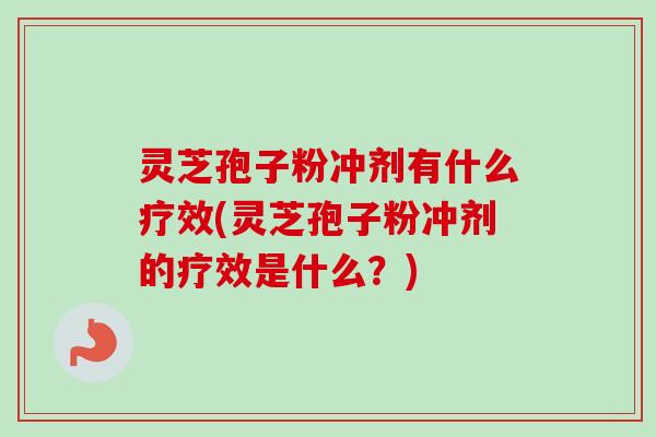 灵芝孢子粉冲剂有什么疗效(灵芝孢子粉冲剂的疗效是什么？)