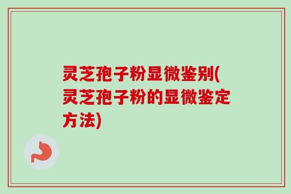 灵芝孢子粉显微鉴别(灵芝孢子粉的显微鉴定方法)