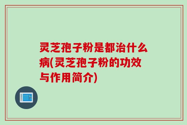 灵芝孢子粉是都治什么病(灵芝孢子粉的功效与作用简介)