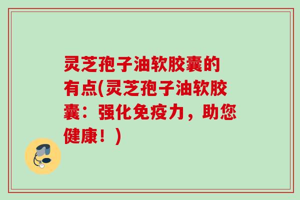灵芝孢子油软胶囊的 有点(灵芝孢子油软胶囊:强化免疫力,助您健康!) 灵芝孢子油软胶囊的 有点(灵芝孢子油软胶囊:强化免疫力,助您健康!)