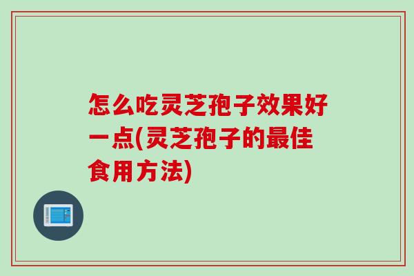 怎么吃灵芝孢子效果好一点(灵芝孢子的最佳食用方法)
