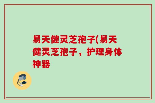 易天健灵芝孢子(易天健灵芝孢子，护理身体神器