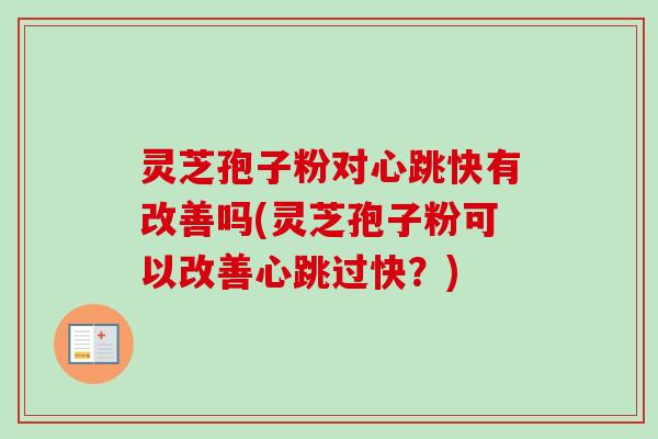 灵芝孢子粉对心跳快有改善吗(灵芝孢子粉可以改善心跳过快？)