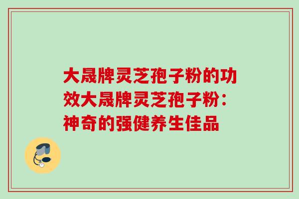 大晟牌灵芝孢子粉的功效大晟牌灵芝孢子粉：神奇的强健养生佳品