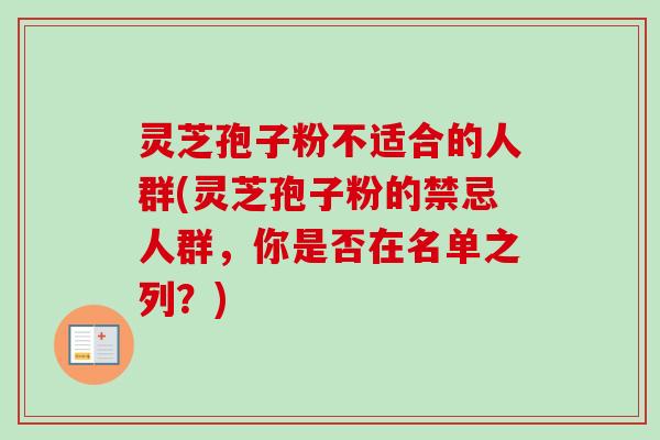 灵芝孢子粉不适合的人群(灵芝孢子粉的禁忌人群，你是否在名单之列？)