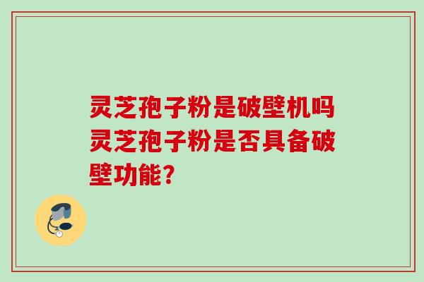 灵芝孢子粉是破壁机吗灵芝孢子粉是否具备破壁功能？