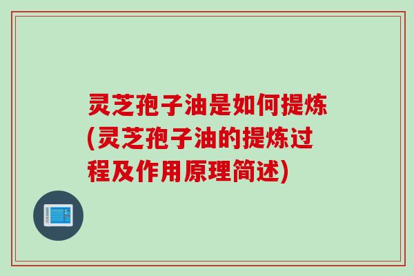 灵芝孢子油是如何提炼(灵芝孢子油的提炼过程及作用原理简述)
