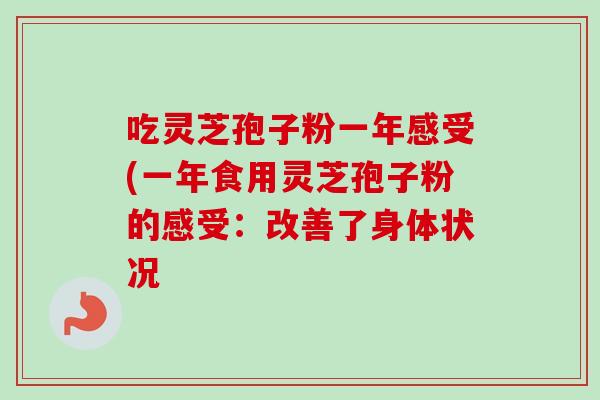 吃灵芝孢子粉一年感受(一年食用灵芝孢子粉的感受：改善了身体状况