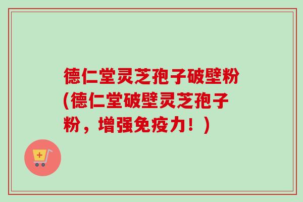 德仁堂灵芝孢子破壁粉(德仁堂破壁灵芝孢子粉,增强免疫力!) 德仁堂灵芝孢子破壁粉(德仁堂破壁灵芝孢子粉,增强免疫力!)