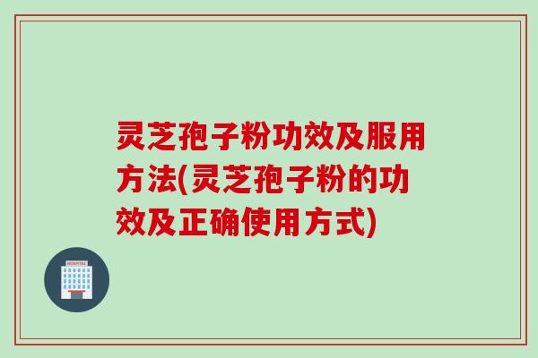 灵芝孢子粉功效及服用方法(灵芝孢子粉的功效及正确使用方式)