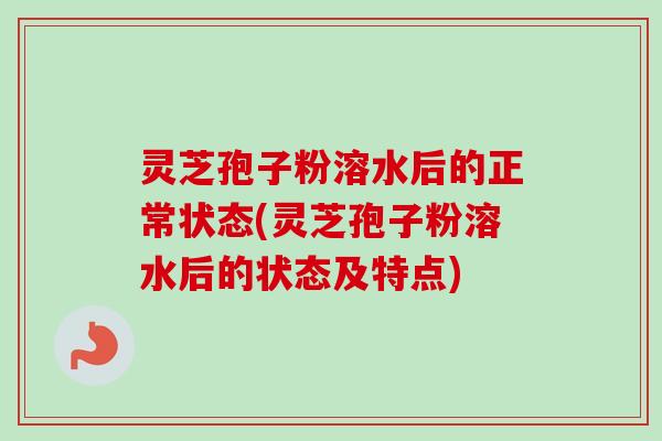 灵芝孢子粉溶水后的正常状态(灵芝孢子粉溶水后的状态及特点)