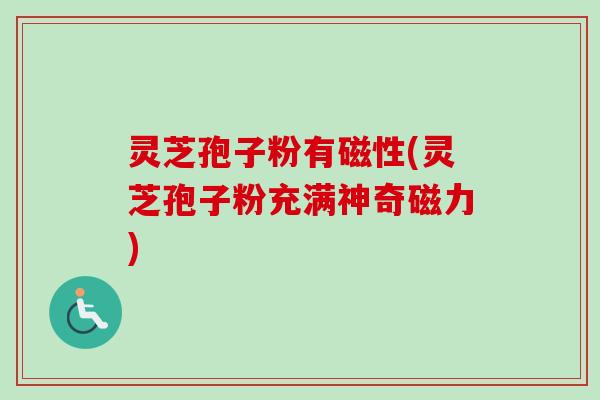 灵芝孢子粉有磁性(灵芝孢子粉充满神奇磁力)