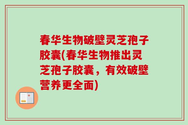 春华生物破壁灵芝孢子胶囊(春华生物推出灵芝孢子胶囊,有效破壁营养更全面) 春华生物破壁灵芝孢子胶囊(春华生物推出灵芝孢子胶囊,有效破壁营养更全面)
