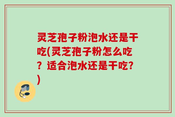 灵芝孢子粉泡水还是干吃(灵芝孢子粉怎么吃？适合泡水还是干吃？)