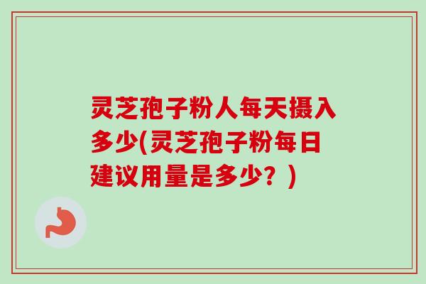 灵芝孢子粉人每天摄入多少(灵芝孢子粉每日建议用量是多少？)