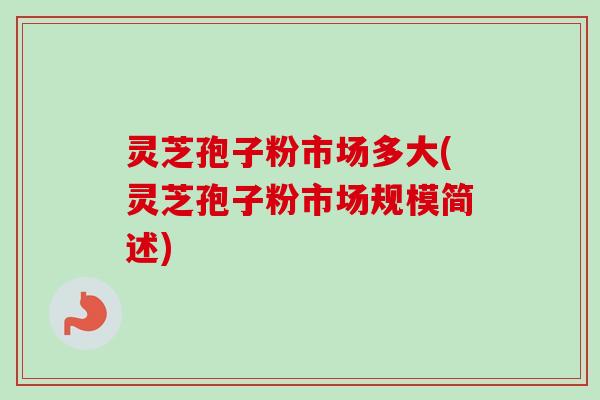 灵芝孢子粉市场多大(灵芝孢子粉市场规模简述)