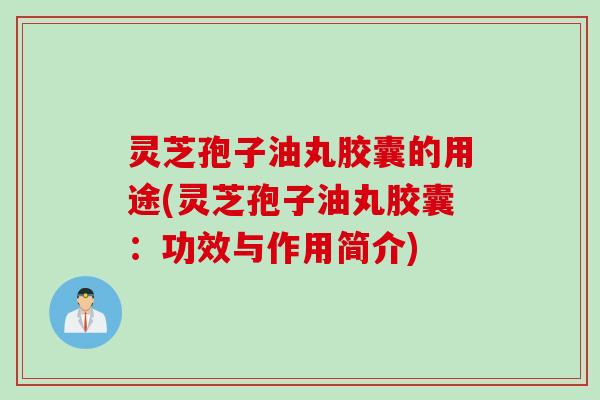 灵芝孢子油丸胶囊的用途(灵芝孢子油丸胶囊：功效与作用简介)