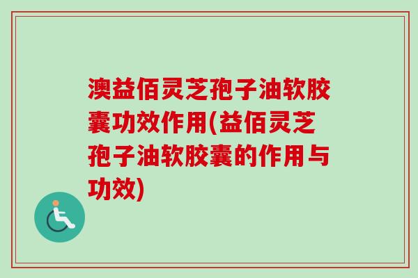 澳益佰灵芝孢子油软胶囊功效作用(益佰灵芝孢子油软胶囊的作用与功效)