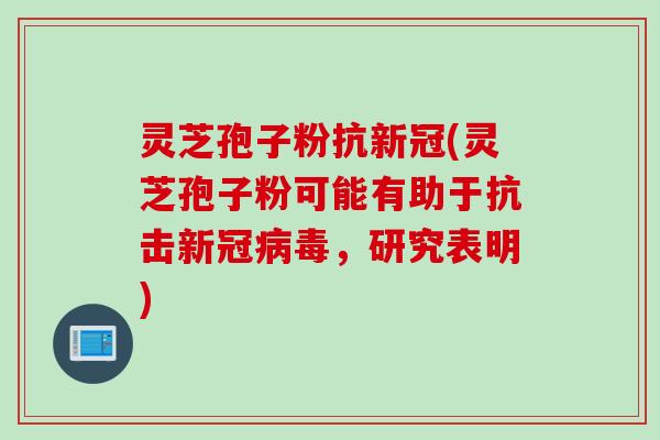 灵芝孢子粉抗新冠(灵芝孢子粉可能有助于抗击新冠，研究表明)