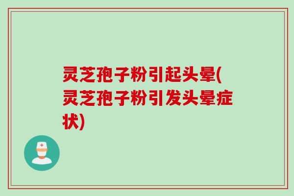 灵芝孢子粉引起头晕(灵芝孢子粉引发头晕症状)