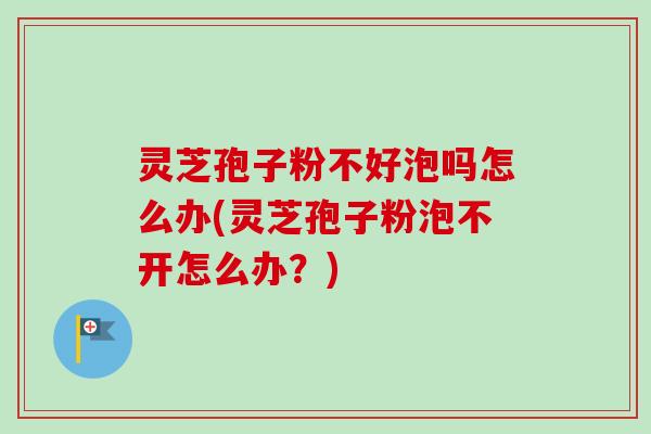 灵芝孢子粉不好泡吗怎么办(灵芝孢子粉泡不开怎么办？)