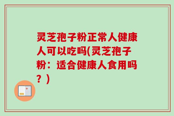 灵芝孢子粉正常人健康人可以吃吗(灵芝孢子粉：适合健康人食用吗？)