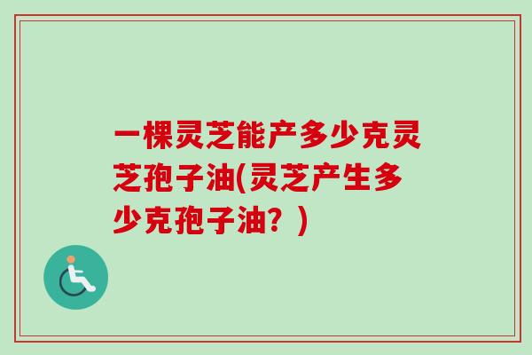 一棵灵芝能产多少克灵芝孢子油(灵芝产生多少克孢子油？)