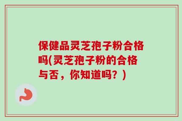 保健品灵芝孢子粉合格吗(灵芝孢子粉的合格与否,你知道吗?) 保健品灵芝孢子粉合格吗(灵芝孢子粉的合格与否,你知道吗?)