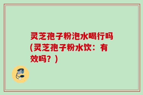 灵芝孢子粉泡水喝行吗(灵芝孢子粉水饮：有效吗？)