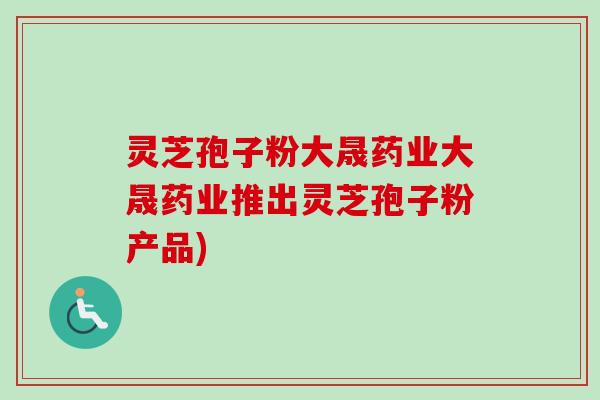 灵芝孢子粉大晟药业大晟药业推出灵芝孢子粉产品)
